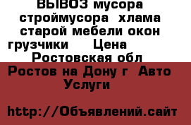 ВЫВОЗ мусора, строймусора, хлама, старой мебели.окон. грузчики.. › Цена ­ 1 500 - Ростовская обл., Ростов-на-Дону г. Авто » Услуги   